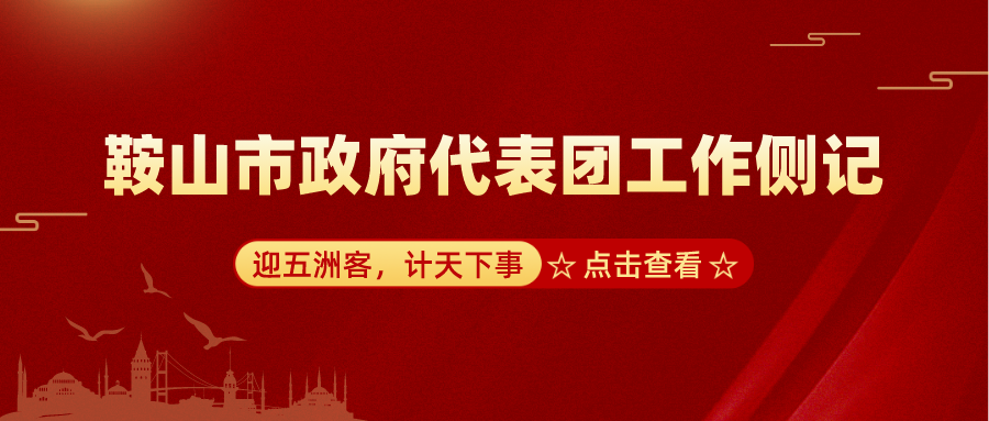 迎五洲客，計天下事，推動公司高質量發展——鞍山市政府代表團工作側記