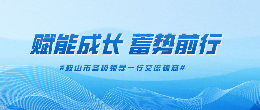 賦能成長，蓄勢前行——鞍山市各級領導一行交流磋商